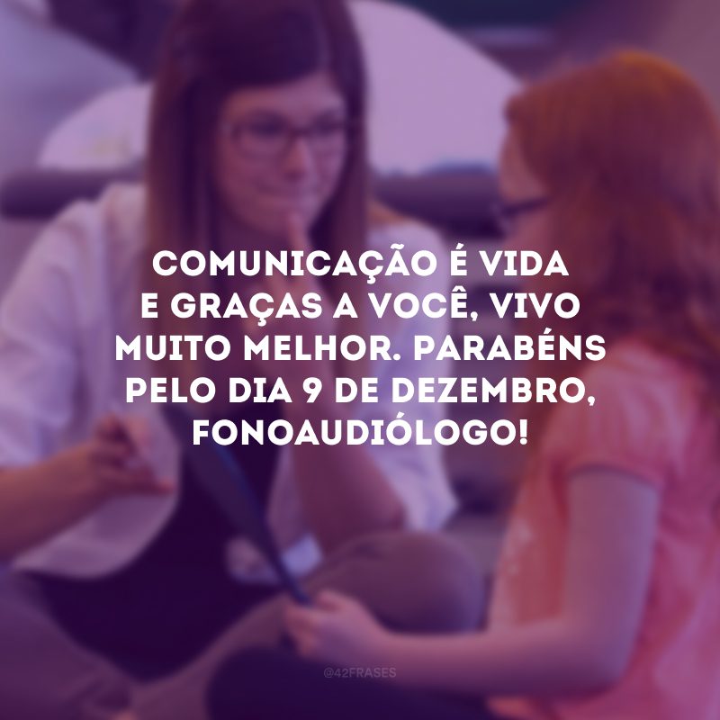 Comunicação é vida e graças a você, vivo muito melhor. Parabéns pelo dia 9 de dezembro, fonoaudiólogo!