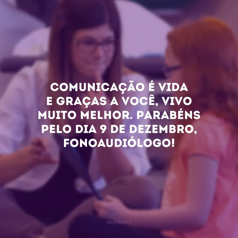 Comunicação é vida e graças a você, vivo muito melhor. Parabéns pelo dia 9 de dezembro, fonoaudiólogo!