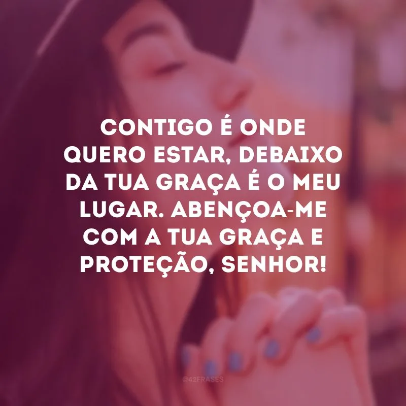 Contigo é onde quero estar, debaixo da Tua graça é o meu lugar. Abençoa-me com a Tua graça e proteção, Senhor!