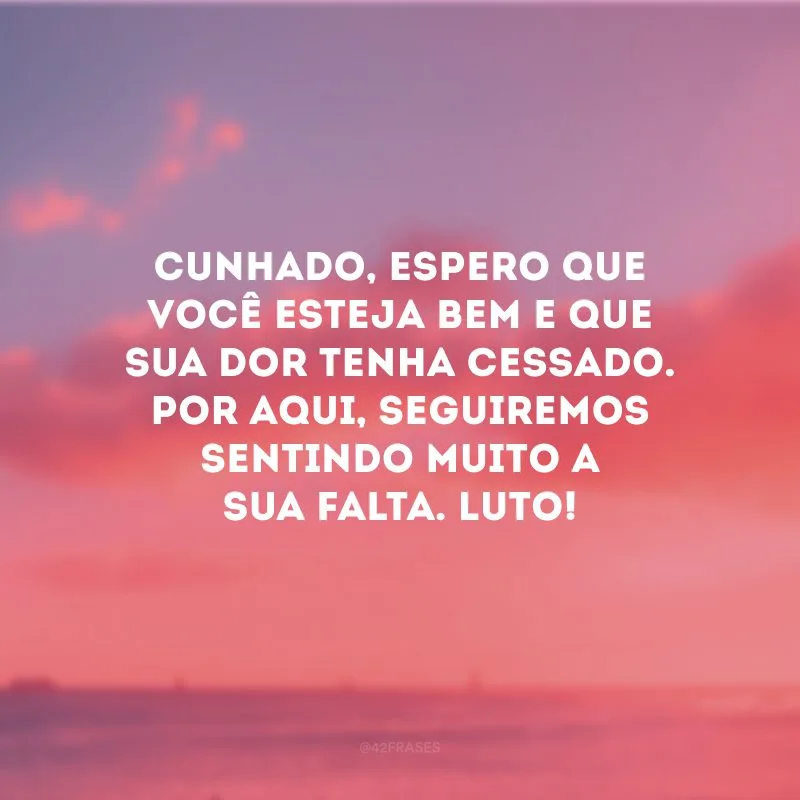 Cunhado, espero que você esteja bem e que sua dor tenha cessado. Por aqui, seguiremos sentindo muito a sua falta. Luto!