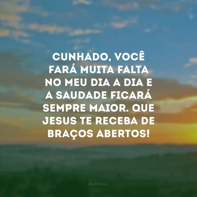 Cunhado, você fará muita falta no meu dia a dia e a saudade ficará sempre maior. Que Jesus te receba de braços abertos!