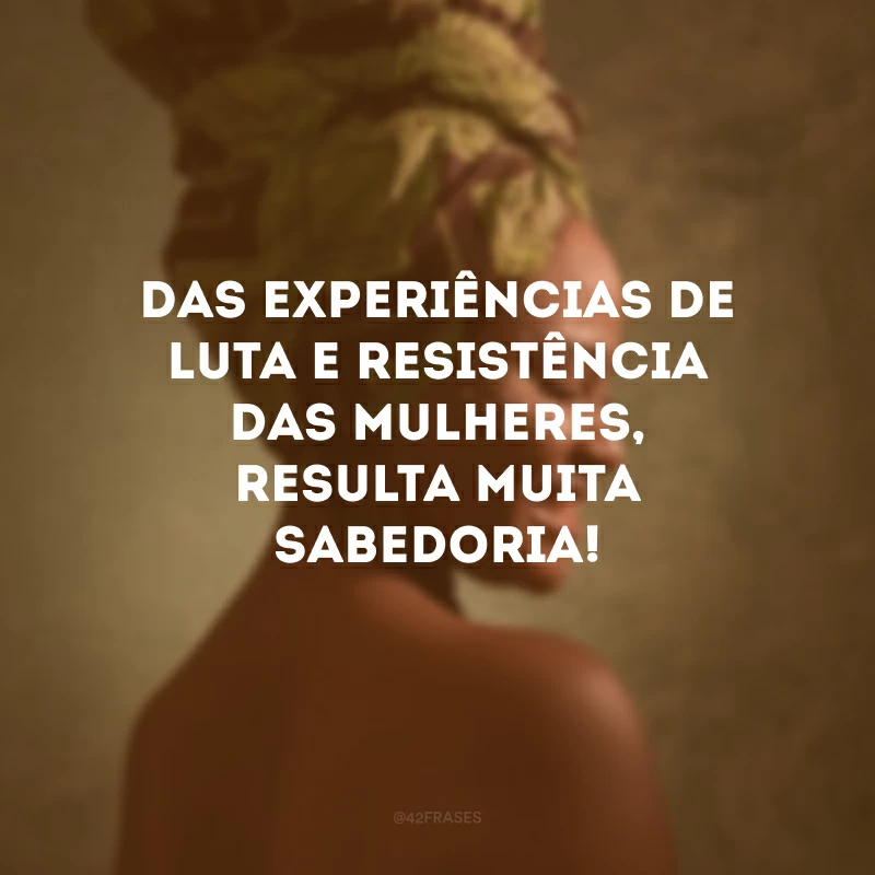 Das experiências de luta e resistência das mulheres, resulta muita sabedoria!