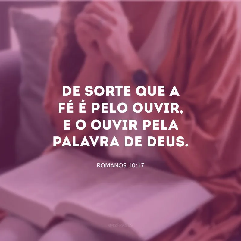 De sorte que a fé é pelo ouvir, e o ouvir pela palavra de Deus.