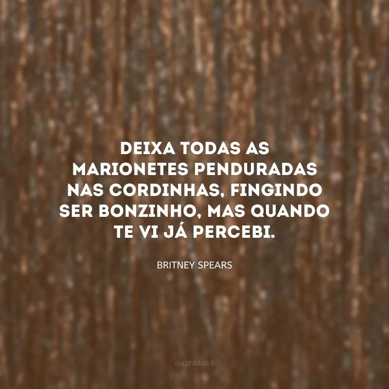Deixa todas as marionetes penduradas nas cordinhas, fingindo ser bonzinho, mas quando te vi já percebi.