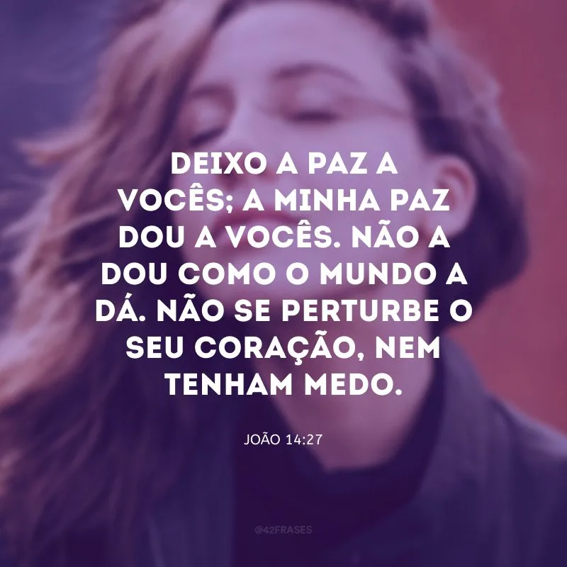 Deixo a paz a vocês; a minha paz dou a vocês. Não a dou como o mundo a dá. Não se perturbe o seu coração, nem tenham medo.