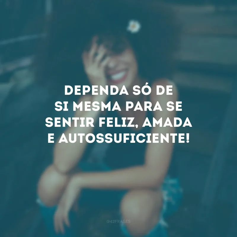 Dependa só de si mesma para se sentir feliz, amada e autossuficiente!