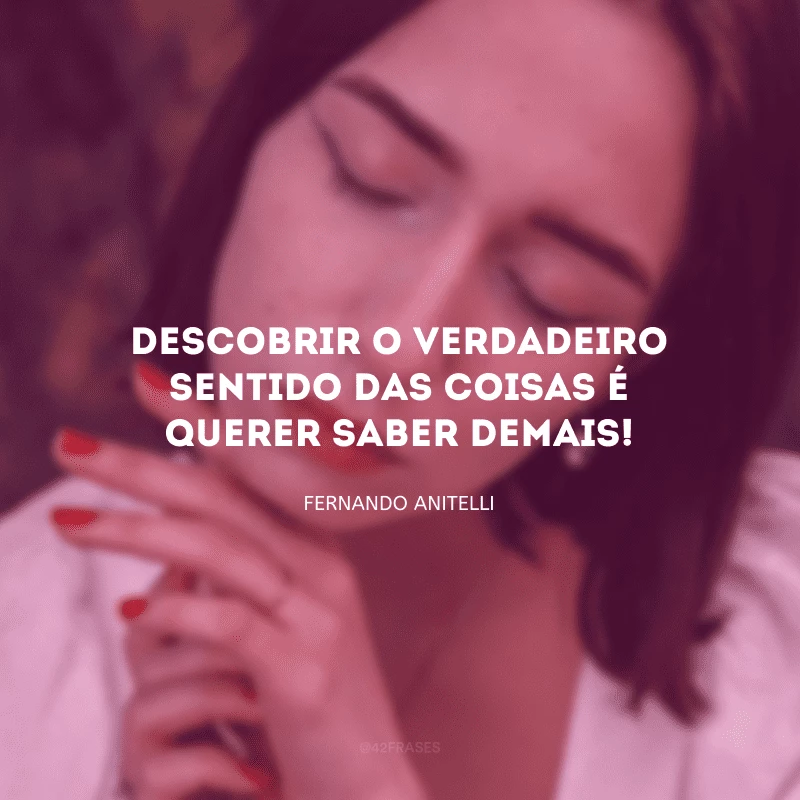 Descobrir o verdadeiro sentido das coisas é querer saber demais!