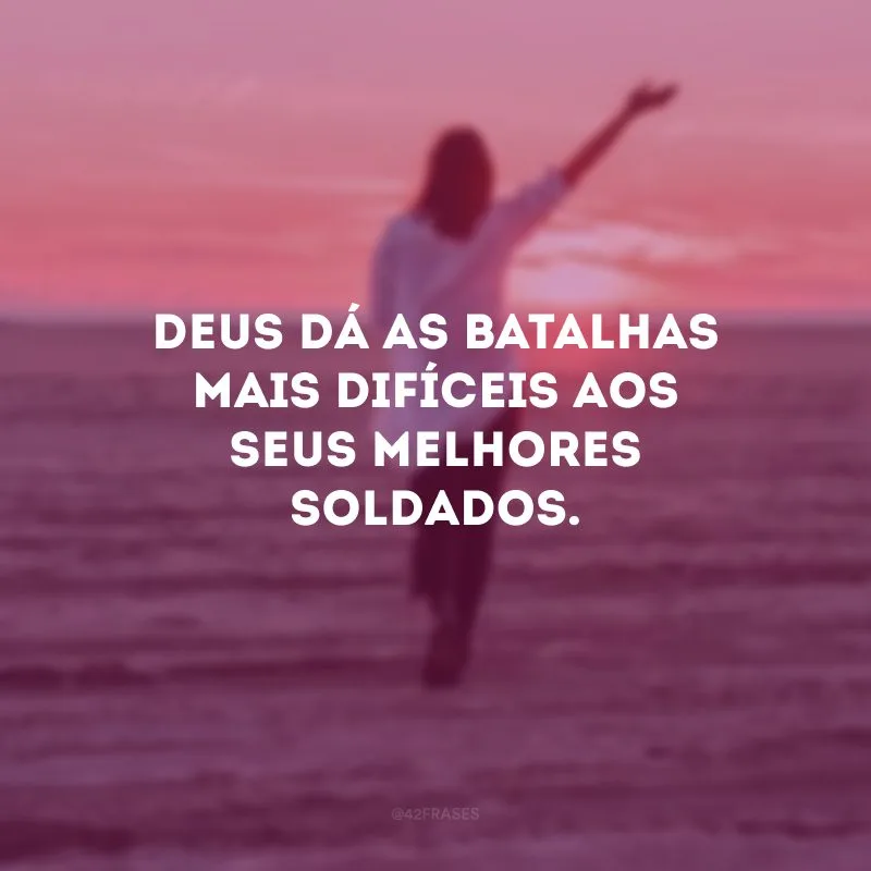 Deus dá as batalhas mais difíceis aos seus melhores soldados.