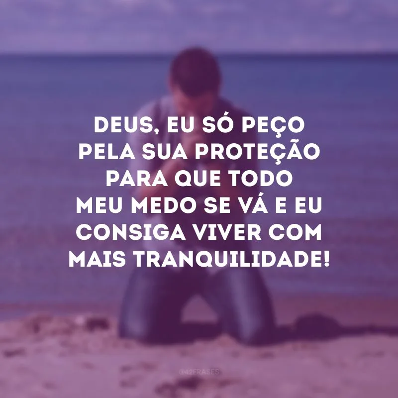 Deus, eu só peço pela sua proteção para que todo meu medo se vá e eu consiga viver com mais tranquilidade!