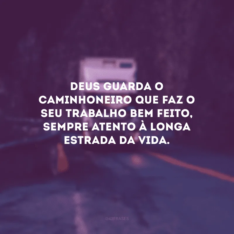Deus guarda o caminhoneiro que faz o seu trabalho bem feito, sempre atento à longa estrada da vida.