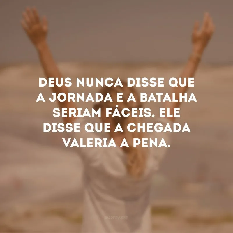 Deus nunca disse que a jornada e a batalha seriam fáceis. Ele disse que a chegada valeria a pena. 