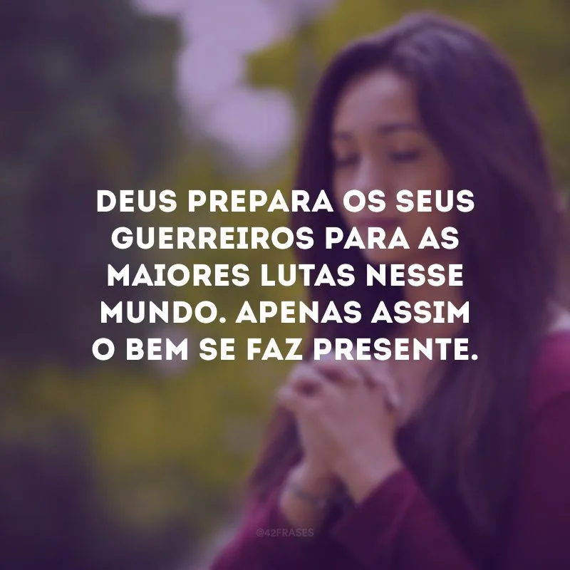 Deus prepara os seus guerreiros para as maiores lutas nesse mundo. Apenas assim o bem se faz presente.