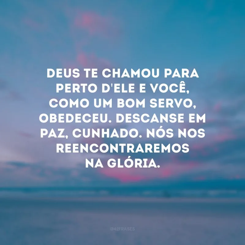 Deus te chamou para perto d\'Ele e você, como um bom servo, obedeceu. Descanse em paz, cunhado. Nós nos reencontraremos na glória.
