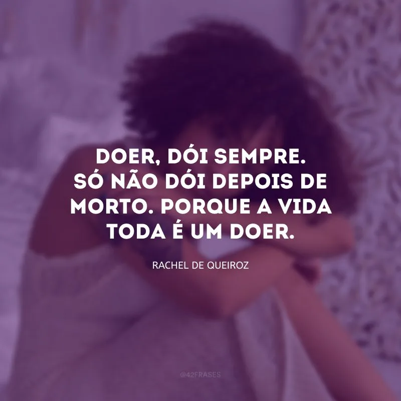 Doer, dói sempre. Só não dói depois de morto. Porque a vida toda é um doer.