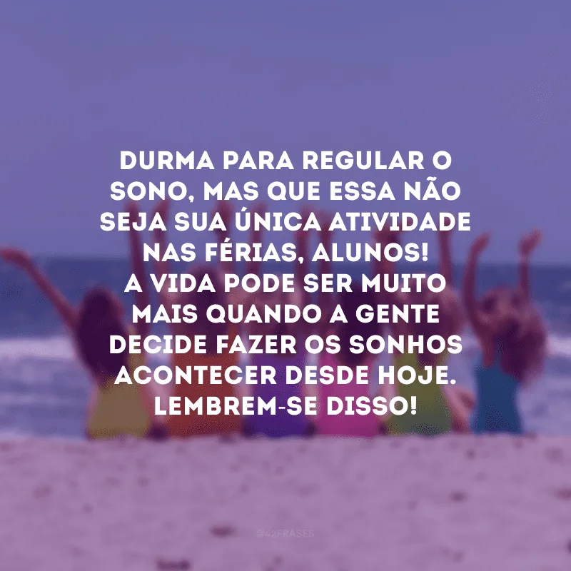 Durma para regular o sono, mas que essa não seja sua única atividade nas férias, alunos! A vida pode ser muito mais quando a gente decide fazer os sonhos acontecer desde hoje. Lembrem-se disso!