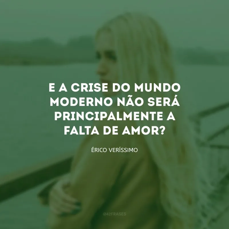 E a crise do mundo moderno não será principalmente a falta de amor?