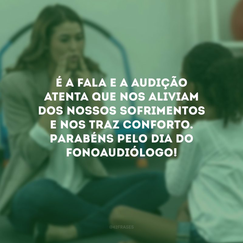 É a fala e a audição atenta que nos aliviam dos nossos sofrimentos e nos traz conforto. Parabéns pelo Dia do Fonoaudiólogo!