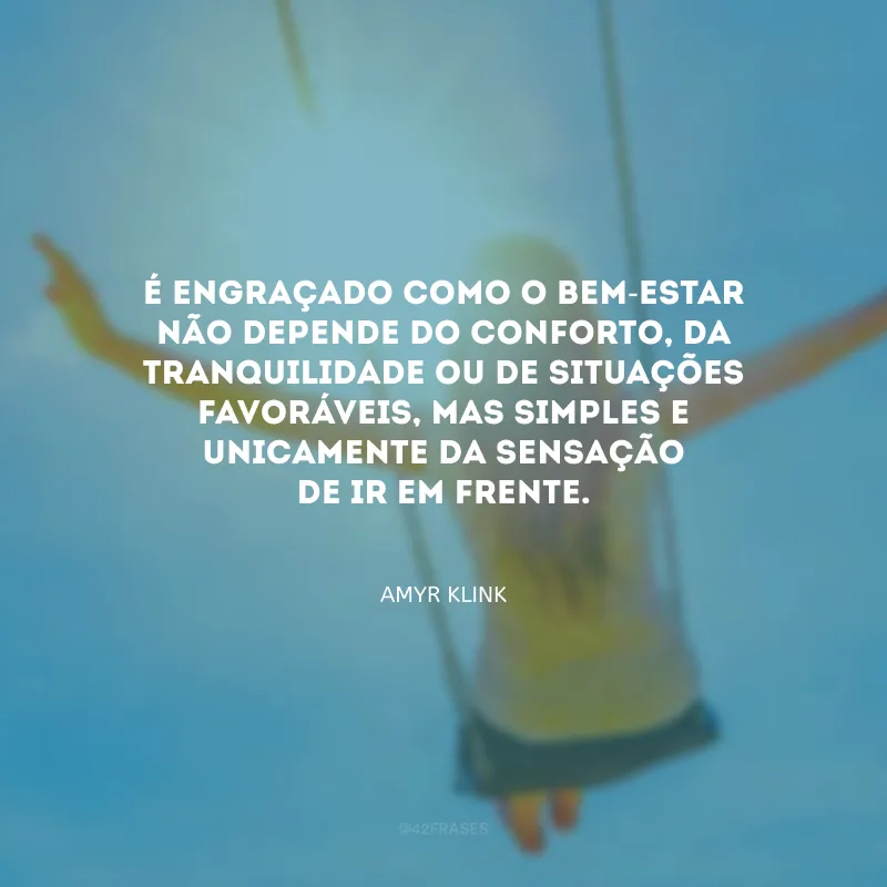 É engraçado como o bem-estar não depende do conforto, da tranquilidade ou de situações favoráveis, mas simples e unicamente da sensação de ir em frente.