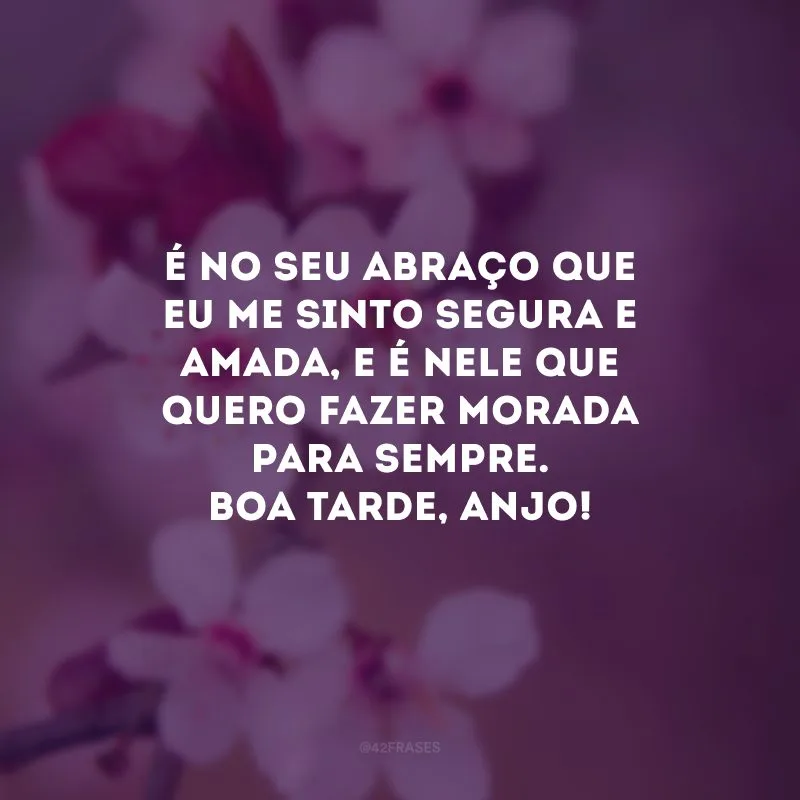 É no seu abraço que eu me sinto segura e amada, e é nele que quero fazer morada para sempre. Boa tarde, anjo! 