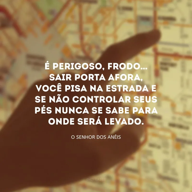 É perigoso, Frodo… Sair porta afora, você pisa na Estrada e se não controlar seus pés nunca se sabe para onde será levado.