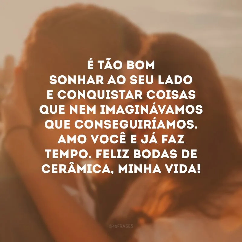 É tão bom sonhar ao seu lado e conquistar coisas que nem imaginávamos que conseguiríamos. Amo você e já faz tempo. Feliz bodas de cerâmica, minha vida!