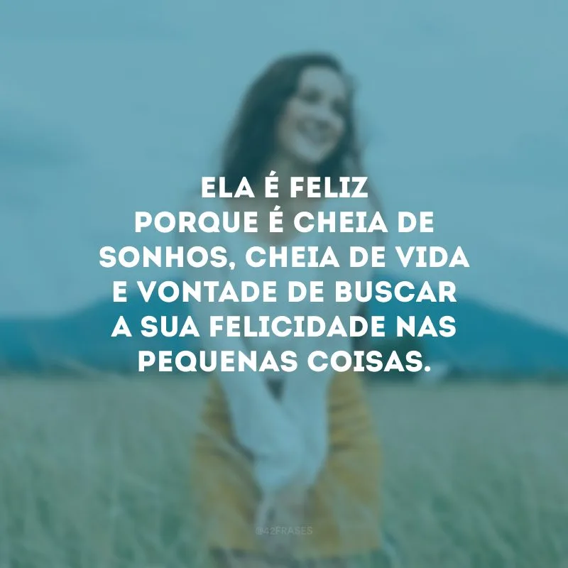 Ela é feliz porque é cheia de sonhos, cheia de vida e vontade de buscar a sua felicidade nas pequenas coisas.