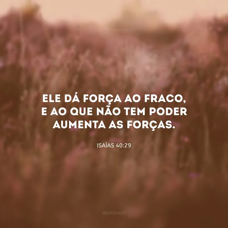 Ele dá força ao fraco, e ao que não tem poder aumenta as forças. 