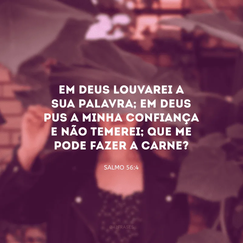 Em Deus louvarei a sua palavra; em Deus pus a minha confiança e não temerei; que me pode fazer a carne?
