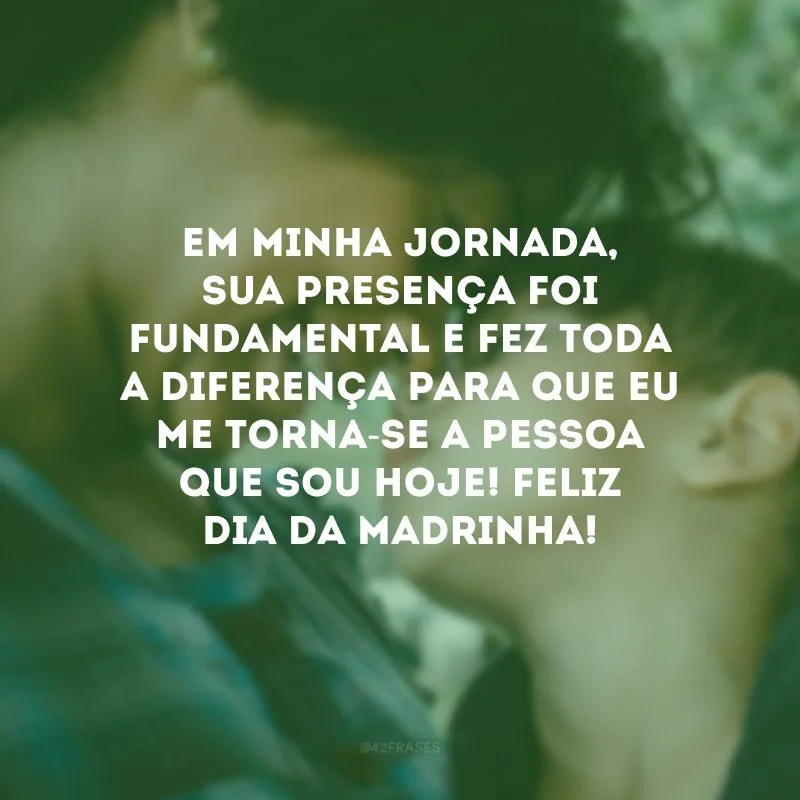 Em minha jornada, sua presença foi fundamental e fez toda a diferença para que eu me torna-se a pessoa que sou hoje! Feliz Dia da Madrinha!