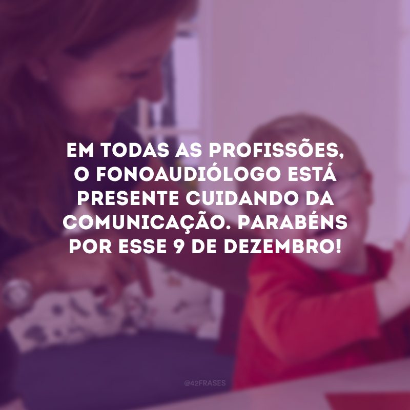 Em todas as profissões, o fonoaudiólogo está presente cuidando da comunicação. Parabéns por esse 9 de dezembro!