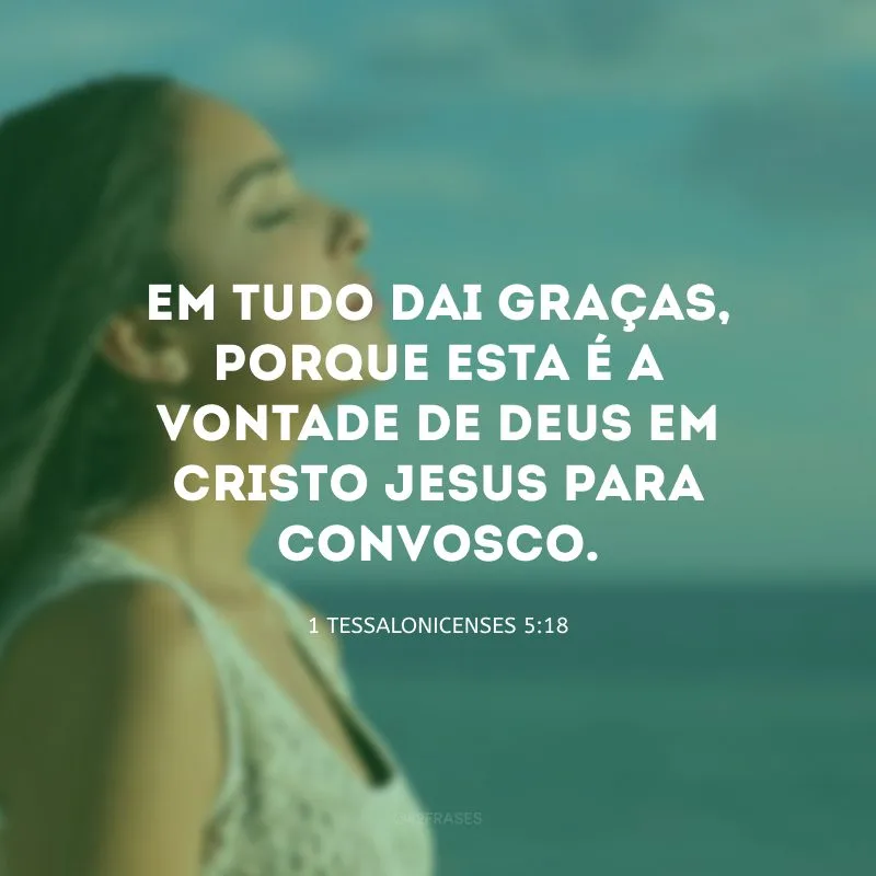 Em tudo dai graças, porque esta é a vontade de Deus em Cristo Jesus para convosco.