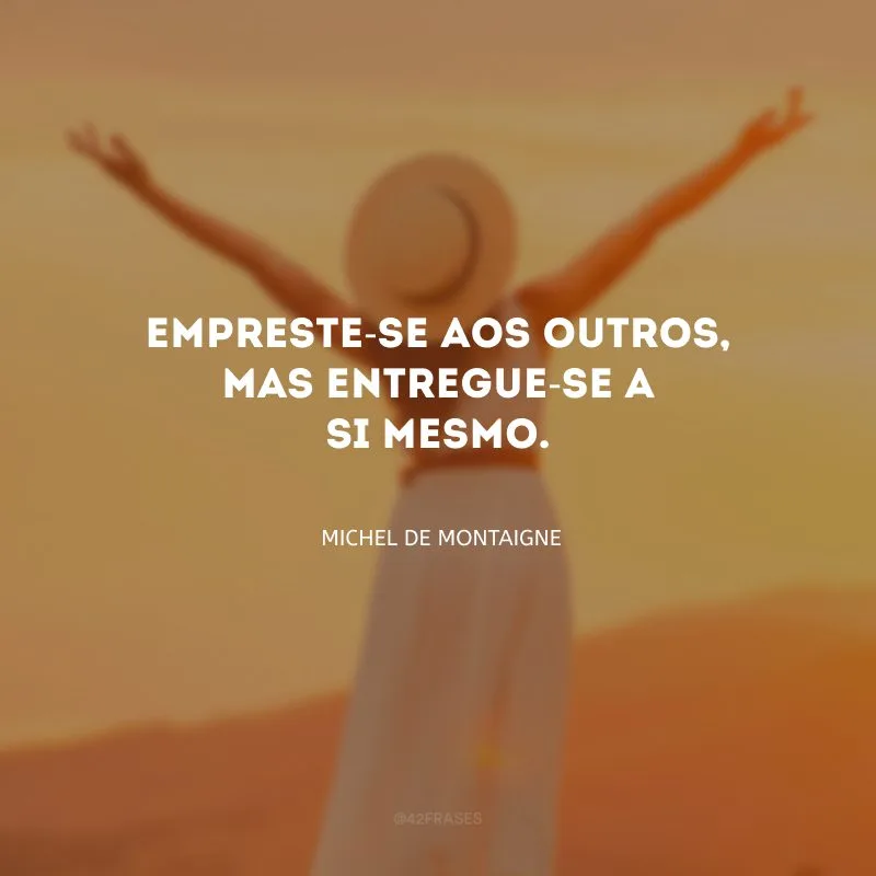 Empreste-se aos outros, mas entregue-se a si mesmo.