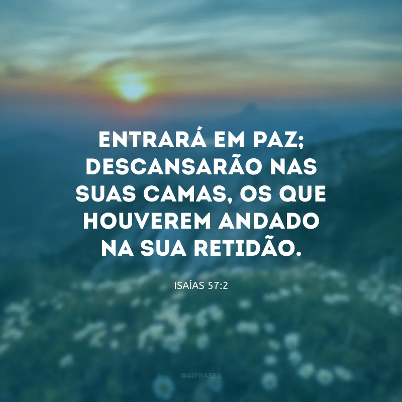 Entrará em paz; descansarão nas suas camas, os que houverem andado na Sua retidão.