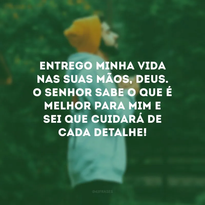 Entrego minha vida nas Suas mãos, Deus. O Senhor sabe o que é melhor para mim e sei que cuidará de cada detalhe!