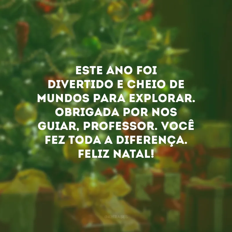 Este ano foi divertido e cheio de mundos para explorar. Obrigada por nos guiar, professor. Você fez toda a diferença. Feliz Natal!