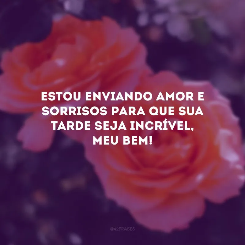 Estou enviando amor e sorrisos para que sua tarde seja incrível, meu bem!