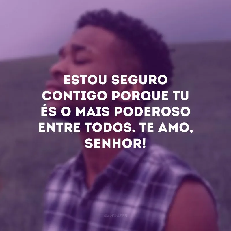 Estou seguro contigo porque Tu és o mais poderoso entre todos. Te amo, Senhor!