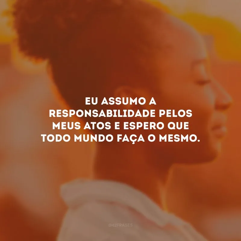 Eu assumo a responsabilidade pelos meus atos e espero que todo mundo faça o mesmo. 