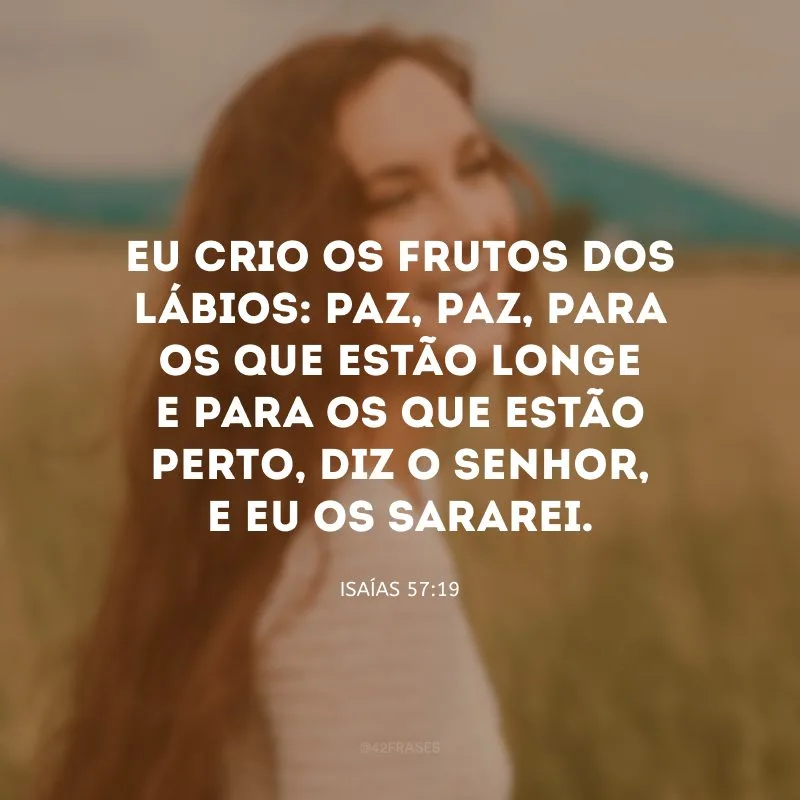 Eu crio os frutos dos lábios: paz, paz, para os que estão longe e para os que estão perto, diz o Senhor, e eu os sararei.