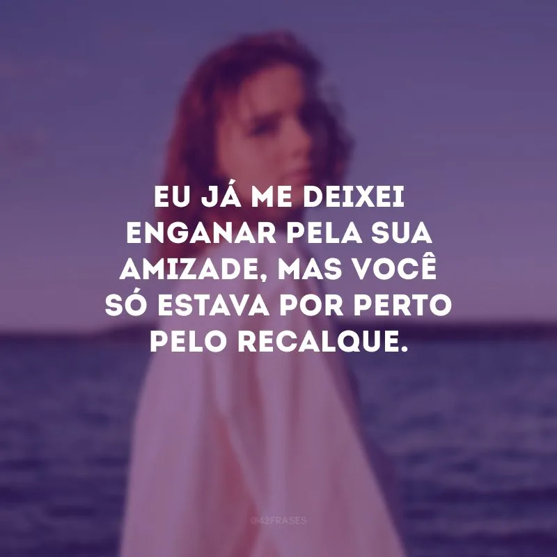 Eu já me deixei enganar pela sua amizade, mas você só estava por perto pelo recalque.
