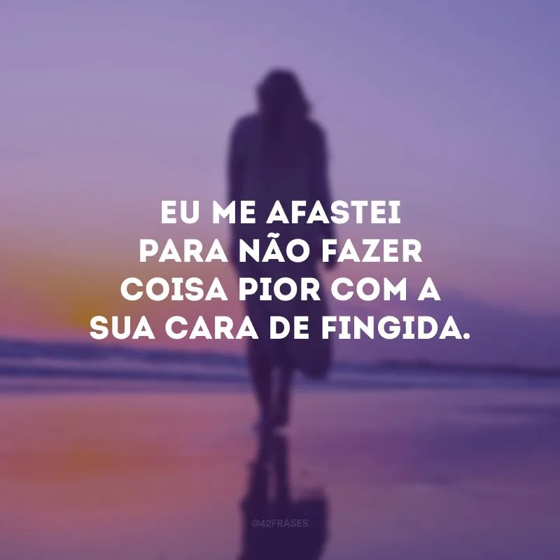 Eu me afastei para não fazer coisa pior com a sua cara de fingida.