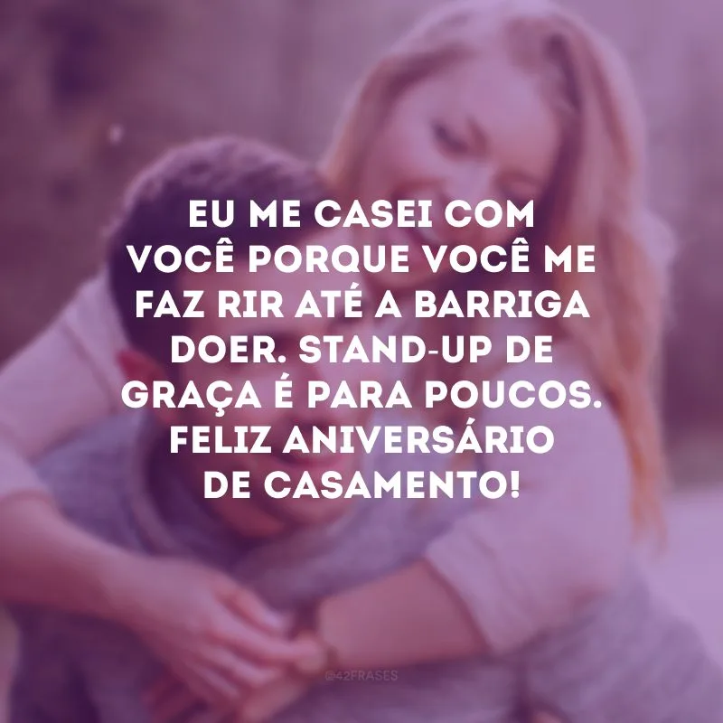 Eu me casei com você porque você me faz rir até a barriga doer. Stand-up de graça é para poucos. Feliz aniversário de casamento!