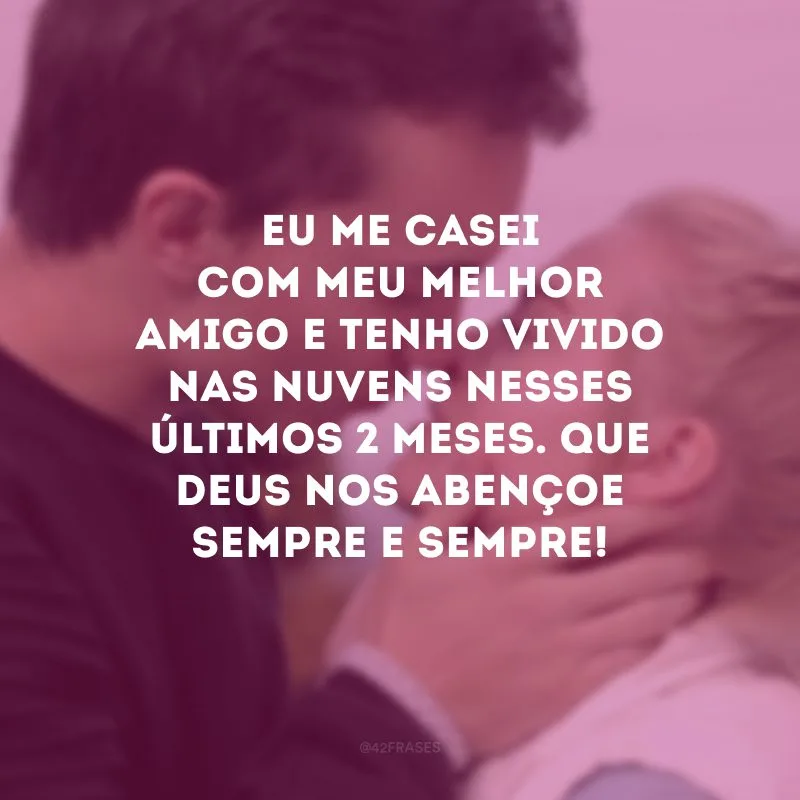 Eu me casei com meu melhor amigo e tenho vivido nas nuvens nesses últimos 2 meses. Que Deus nos abençoe sempre e sempre!