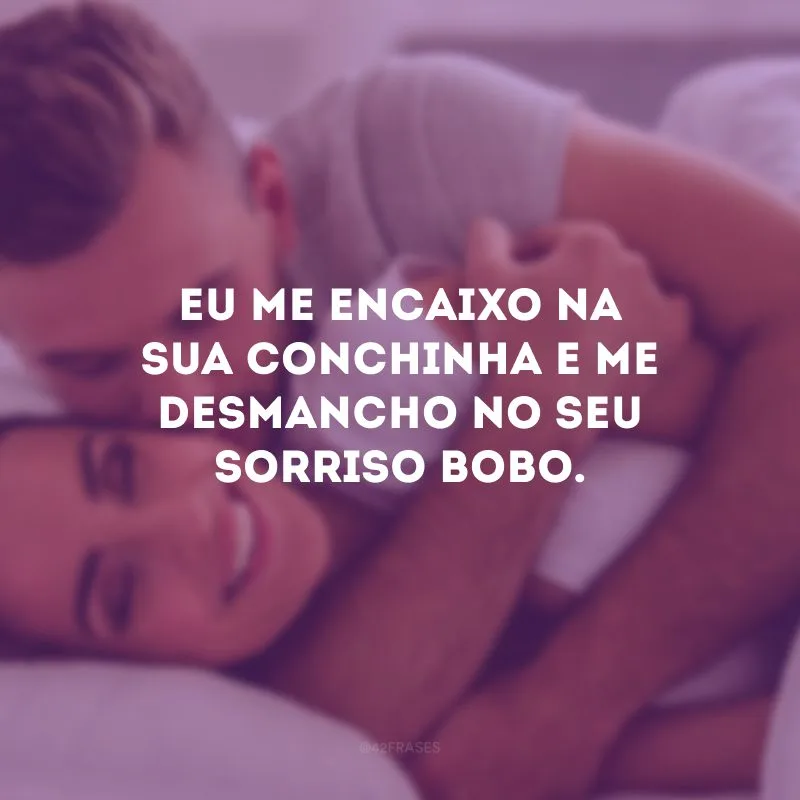 Eu me encaixo na sua conchinha e me desmancho no seu sorriso bobo.