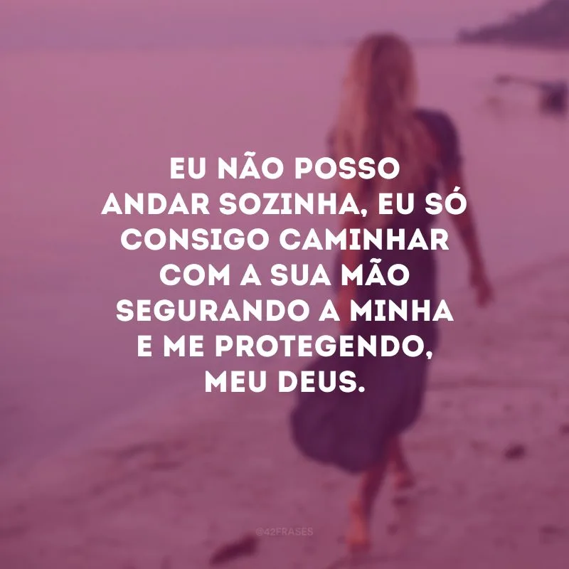 Eu não posso andar sozinha, eu só consigo caminhar com a Sua mão segurando a minha e me protegendo, meu Deus.