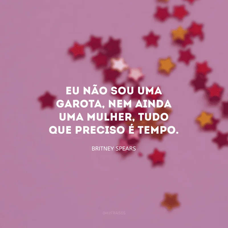 Eu não sou uma garota, nem ainda uma mulher, tudo que preciso é tempo.