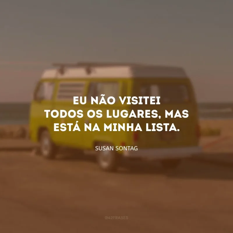 Eu não visitei todos os lugares, mas está na minha lista. 