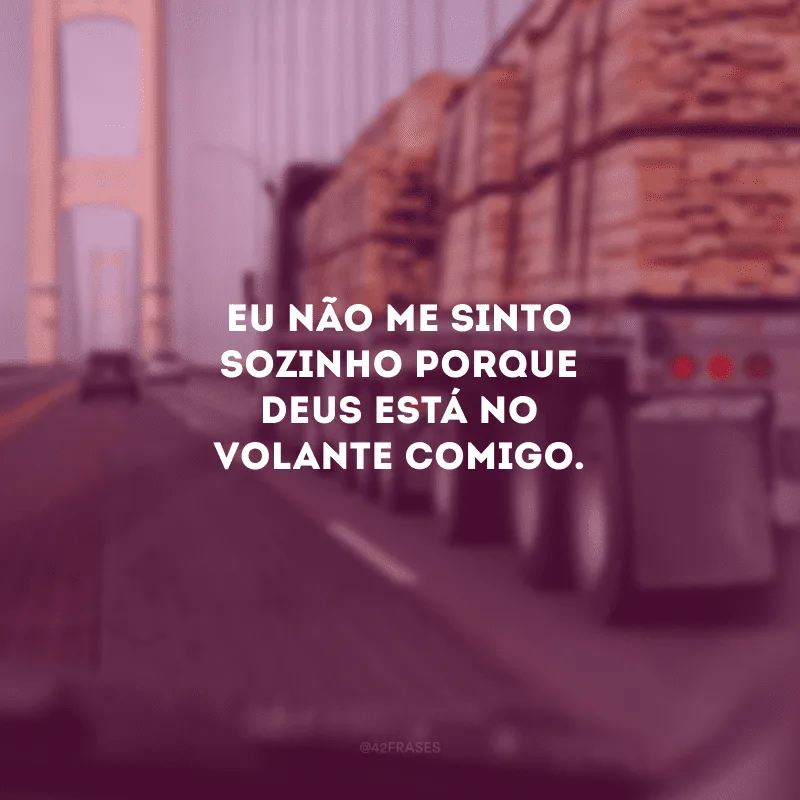 Eu não me sinto sozinho porque Deus está no volante comigo.