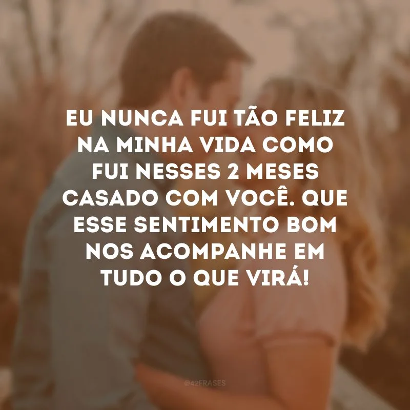 Eu nunca fui tão feliz na minha vida como fui nesses 2 meses casado com você. Que esse sentimento bom nos acompanhe em tudo o que virá!