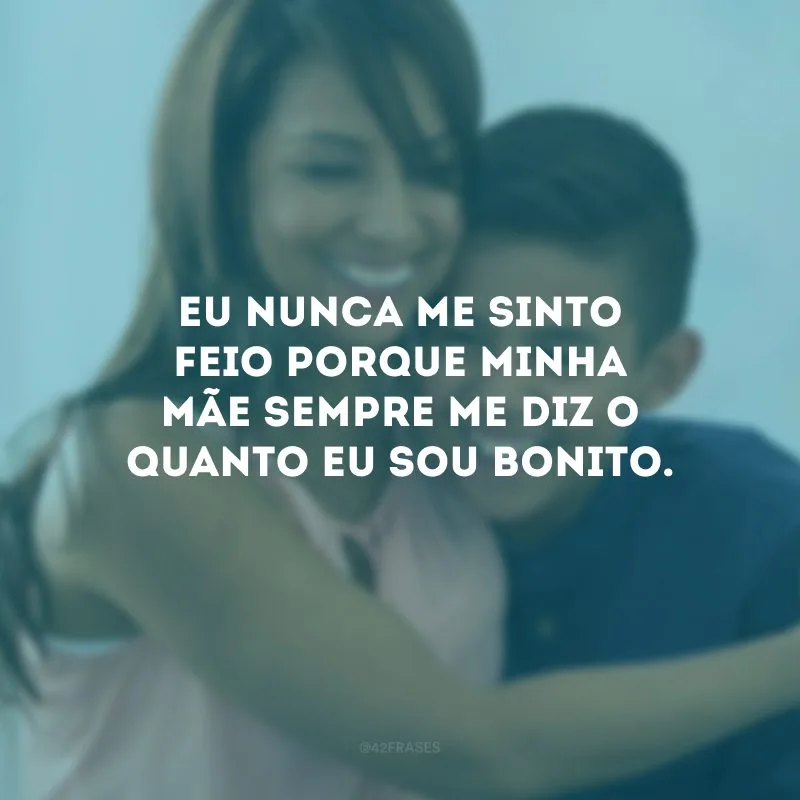 Eu nunca me sinto feio porque minha mãe sempre me diz o quanto eu sou bonito.